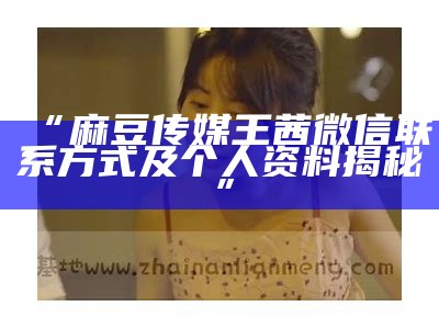 “麻豆传媒王茜微信联系方式及个人资料揭秘”