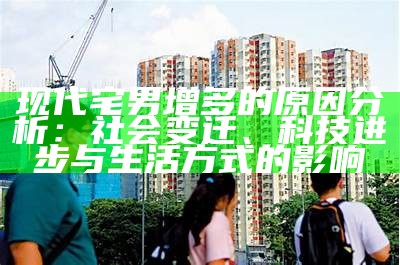 现代宅男增多的根本原因研究：社会变迁、科技进步与生活方式的影响