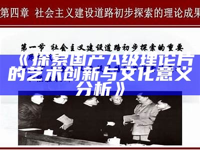 《探索国产A级理论片的艺术创新与文化意义研究》