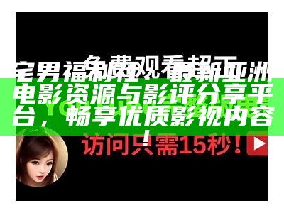 宅男福利社：最新亚洲电影资源与影评分享平台，畅享优质影视内容！