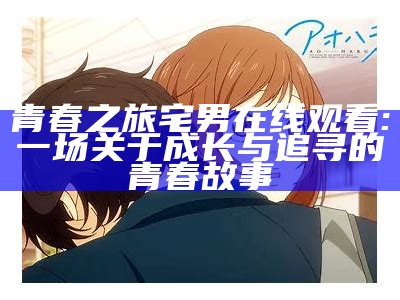 青春之旅宅男在线观看: 一场关于成长与追寻的青春故事