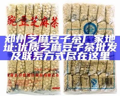 郑州芝麻豆子茶厂家地址: 优质芝麻豆子茶批发及联系方式尽在这里