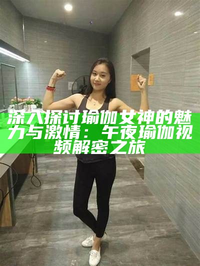 深入探讨瑜伽女神的魅力与激情：午夜瑜伽视频解密之旅