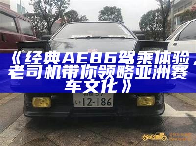 《经典AE86驾乘体验，老司机带你领略亚洲赛车文化》
