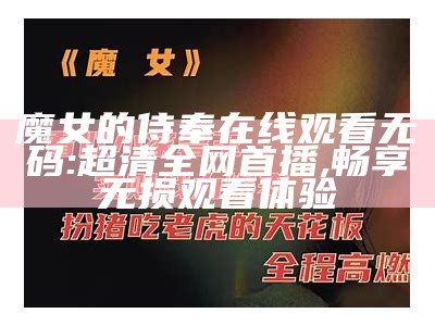 魔女的侍奉在线观看无码: 超清全网首播, 畅享无损观看体验