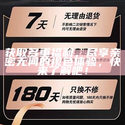 获取多重福利，尽享亲密无间的视色体验，快来了解吧！
