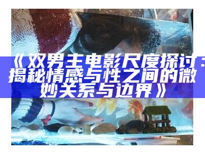 《双男主电影尺度探讨：揭秘情感与性之间的微妙关系与边界》