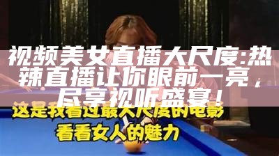视频美女直播大尺度: 热辣直播让你眼前一亮，尽享视听盛宴！