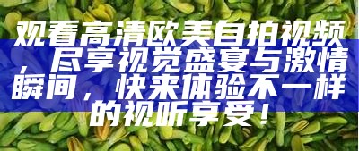 观看高清欧美自拍视频，尽享视觉盛宴与激情瞬间，快来体验不一样的视听享受！