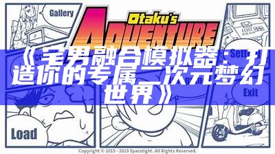 《宅男融合模拟器：打造你的专属二次元梦幻世界》