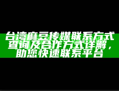 台湾麻豆传媒联系方式查询及合作方式详解，助您快速联系平台